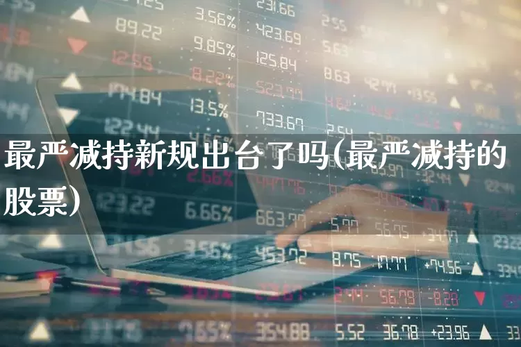 最严减持新规出台了吗(最严减持的股票)_https://www.xzdzchf.com_创业板_第1张