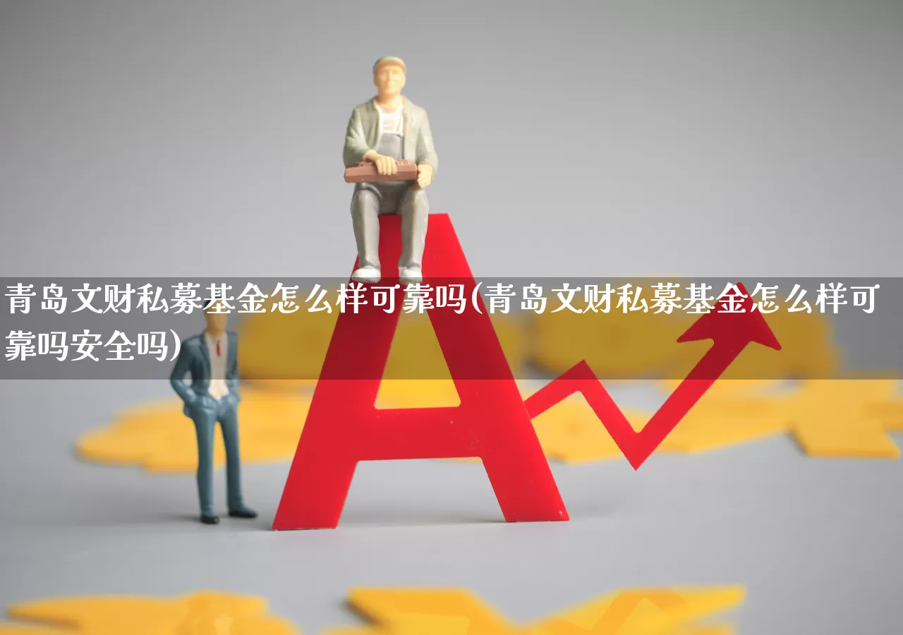 青岛文财私募基金怎么样可靠吗(青岛文财私募基金怎么样可靠吗安全吗)_https://www.xzdzchf.com_创业板_第1张