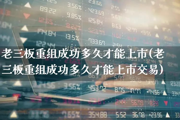 老三板重组成功多久才能上市(老三板重组成功多久才能上市交易)_https://www.xzdzchf.com_科创板_第1张