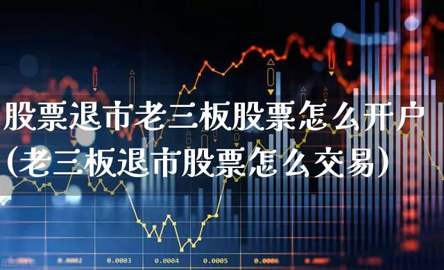 股票退市老三板股票怎么开户(老三板退市股票怎么交易)_https://www.xzdzchf.com_深交所_第1张