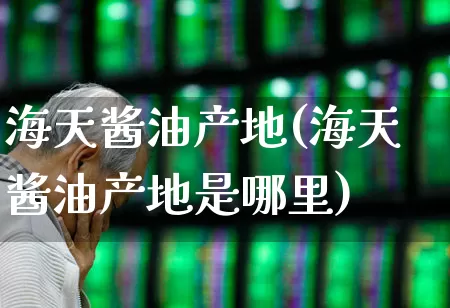 海天酱油产地(海天酱油产地是哪里)_https://www.xzdzchf.com_上交所_第1张