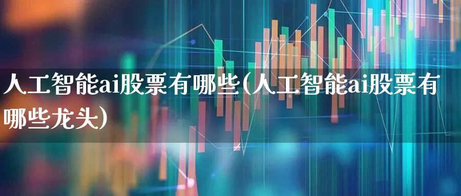人工智能ai股票有哪些(人工智能ai股票有哪些龙头)_https://www.xzdzchf.com_北交所_第1张