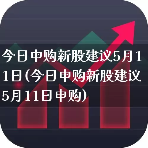今日申购新股建议5月11日(今日申购新股建议5月11日申购)_https://www.xzdzchf.com_深交所_第1张