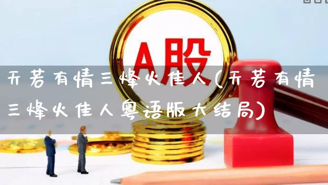 天若有情三烽火佳人(天若有情三烽火佳人粤语版大结局)_https://www.xzdzchf.com_科创板_第1张