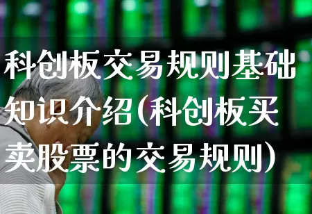 科创板交易规则基础知识介绍(科创板买卖股票的交易规则)_https://www.xzdzchf.com_科创板_第1张