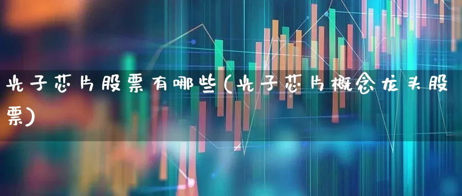 光子芯片股票有哪些(光子芯片概念龙头股票)_https://www.xzdzchf.com_科创板_第1张