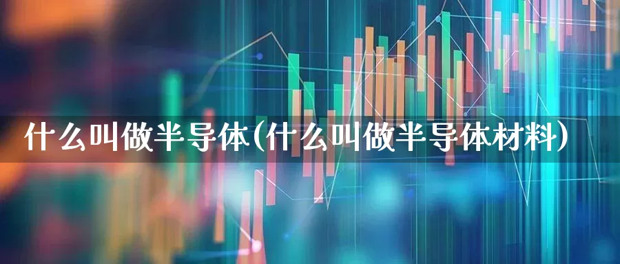 什么叫做半导体(什么叫做半导体材料)_https://www.xzdzchf.com_北交所_第1张