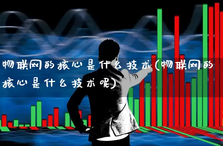 物联网的核心是什么技术(物联网的核心是什么技术呢)_https://www.xzdzchf.com_北交所_第1张