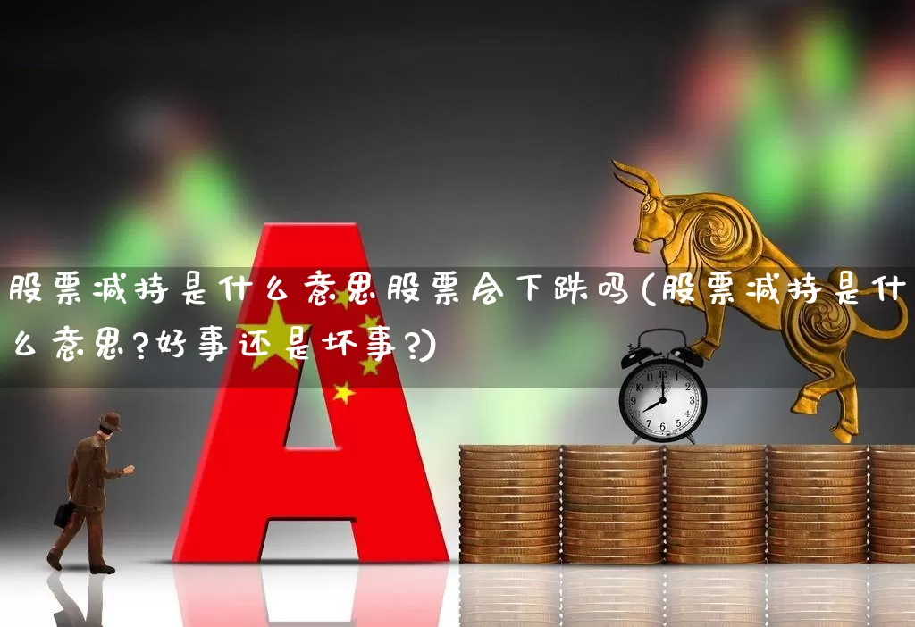 股票减持是什么意思股票会下跌吗(股票减持是什么意思?好事还是坏事?)_https://www.xzdzchf.com_上交所_第1张