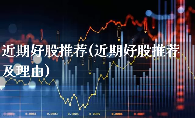 近期好股推荐(近期好股推荐及理由)_https://www.xzdzchf.com_北交所_第1张