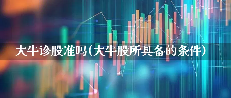 大牛诊股准吗(大牛股所具备的条件)_https://www.xzdzchf.com_创业板_第1张