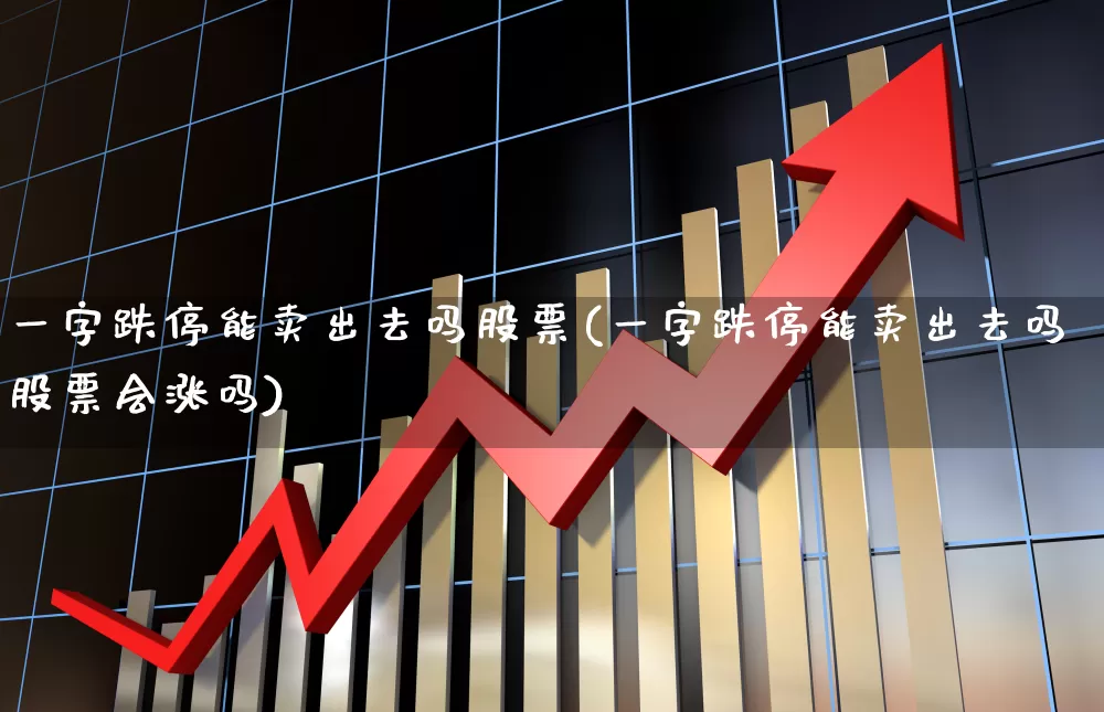 一字跌停能卖出去吗股票(一字跌停能卖出去吗股票会涨吗)_https://www.xzdzchf.com_上交所_第1张