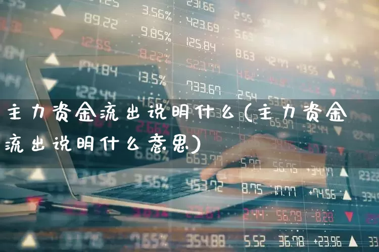 主力资金流出说明什么(主力资金流出说明什么意思)_https://www.xzdzchf.com_创业板_第1张