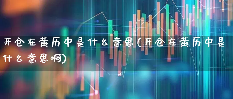 开仓在黄历中是什么意思(开仓在黄历中是什么意思啊)_https://www.xzdzchf.com_科创板_第1张