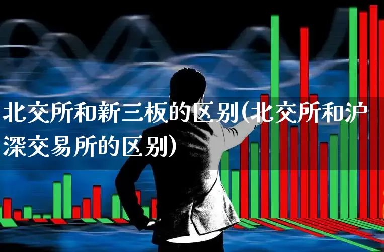 北交所和新三板的区别(北交所和沪深交易所的区别)_https://www.xzdzchf.com_上交所_第1张
