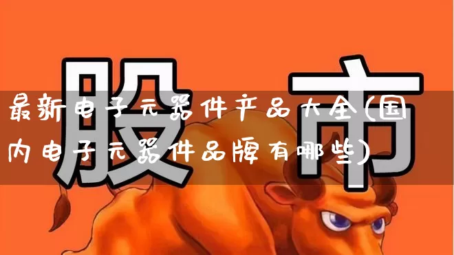 最新电子元器件产品大全(国内电子元器件品牌有哪些)_https://www.xzdzchf.com_科创板_第1张
