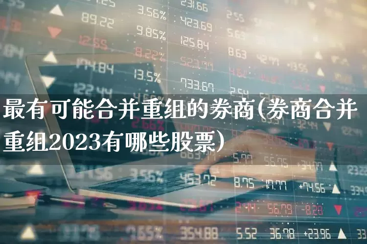 最有可能合并重组的券商(券商合并重组2023有哪些股票)_https://www.xzdzchf.com_上交所_第1张
