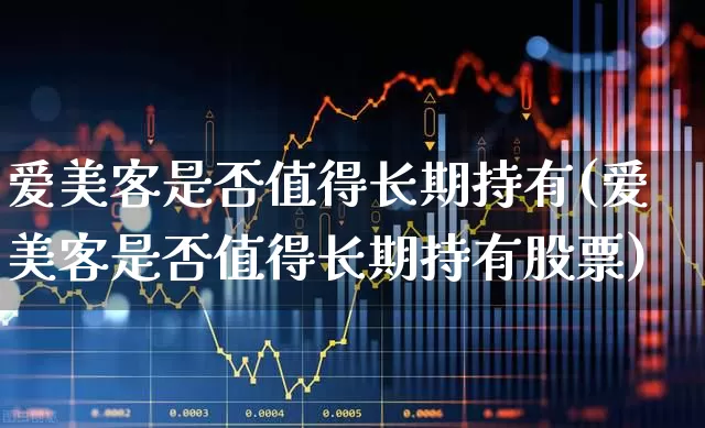 爱美客是否值得长期持有(爱美客是否值得长期持有股票)_https://www.xzdzchf.com_深交所_第1张
