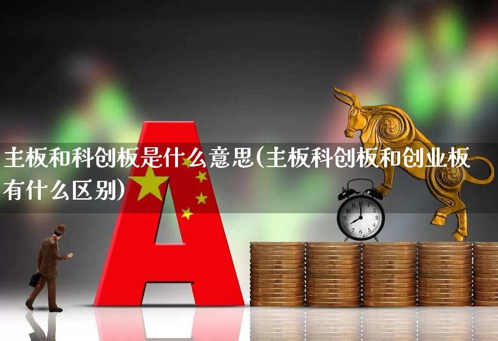 主板和科创板是什么意思(主板科创板和创业板有什么区别)_https://www.xzdzchf.com_科创板_第1张