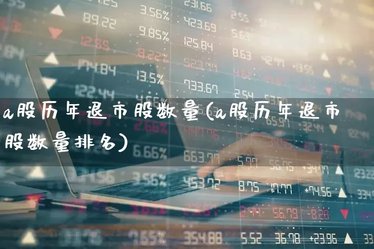 a股历年退市股数量(a股历年退市股数量排名)_https://www.xzdzchf.com_创业板_第1张