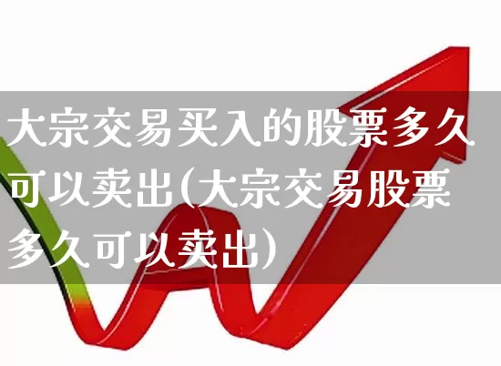 大宗交易买入的股票多久可以卖出(大宗交易股票多久可以卖出)_https://www.xzdzchf.com_北交所_第1张