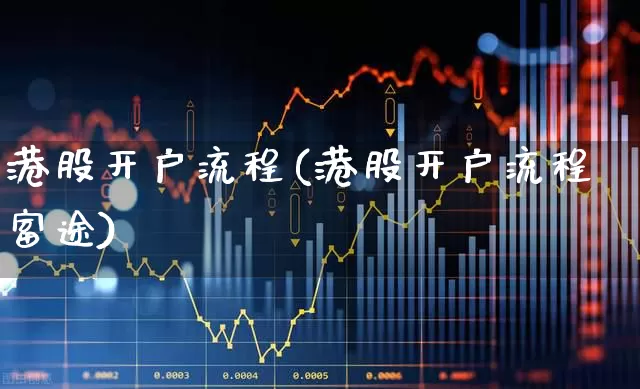 港股开户流程(港股开户流程富途)_https://www.xzdzchf.com_北交所_第1张