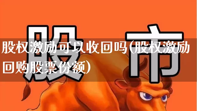 股权激励可以收回吗(股权激励回购股票份额)_https://www.xzdzchf.com_科创板_第1张