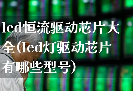 led恒流驱动芯片大全(led灯驱动芯片有哪些型号)_https://www.xzdzchf.com_北交所_第1张