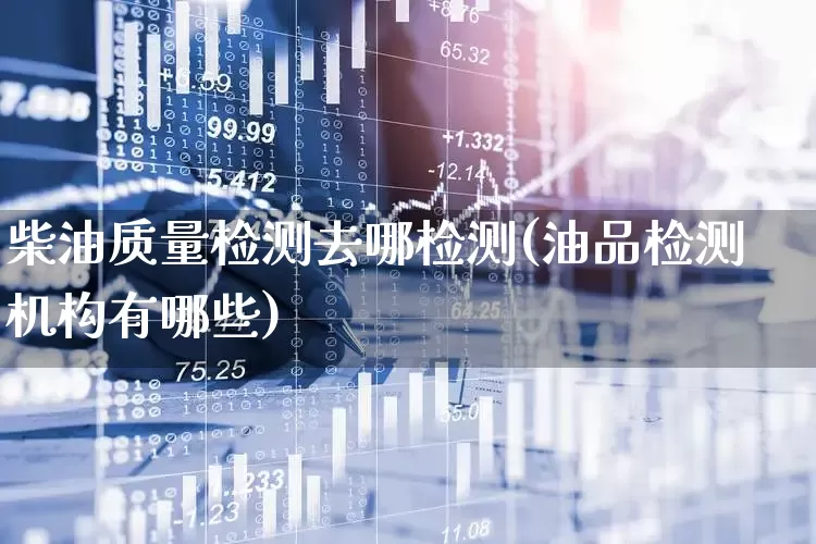 柴油质量检测去哪检测(油品检测机构有哪些)_https://www.xzdzchf.com_科创板_第1张