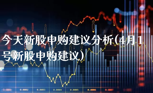 今天新股申购建议分析(4月1号新股申购建议)_https://www.xzdzchf.com_北交所_第1张