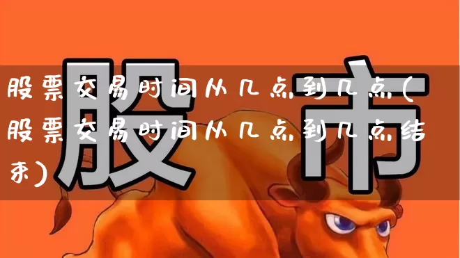 股票交易时间从几点到几点(股票交易时间从几点到几点结束)_https://www.xzdzchf.com_上交所_第1张