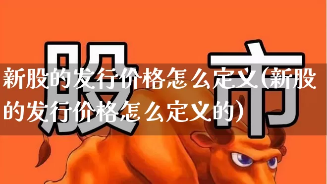 新股的发行价格怎么定义(新股的发行价格怎么定义的)_https://www.xzdzchf.com_北交所_第1张