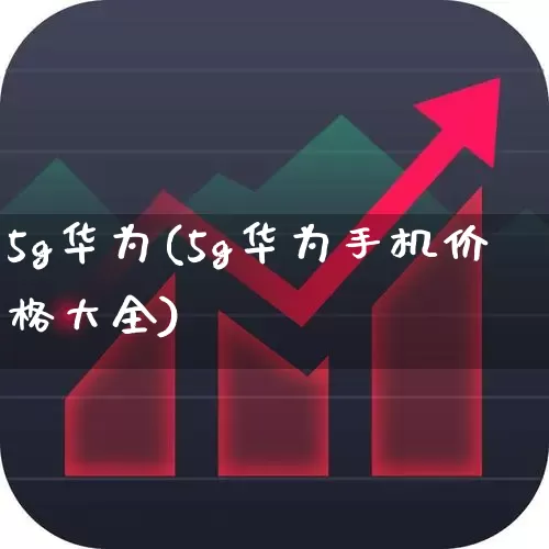 5g华为(5g华为手机价格大全)_https://www.xzdzchf.com_创业板_第1张