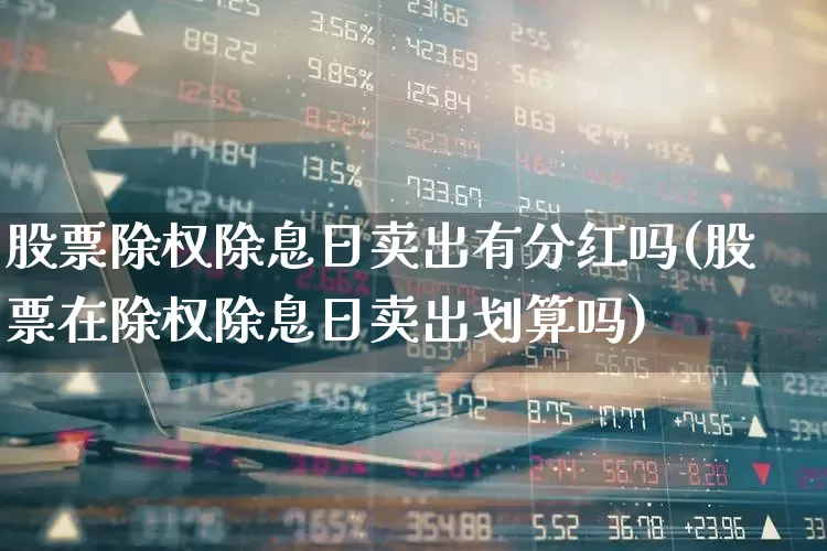 股票除权除息日卖出有分红吗(股票在除权除息日卖出划算吗)_https://www.xzdzchf.com_创业板_第1张