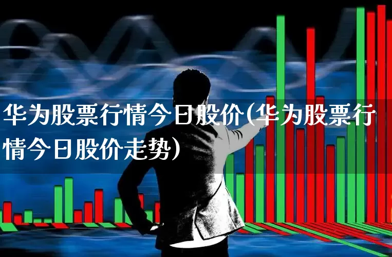 华为股票行情今日股价(华为股票行情今日股价走势)_https://www.xzdzchf.com_深交所_第1张