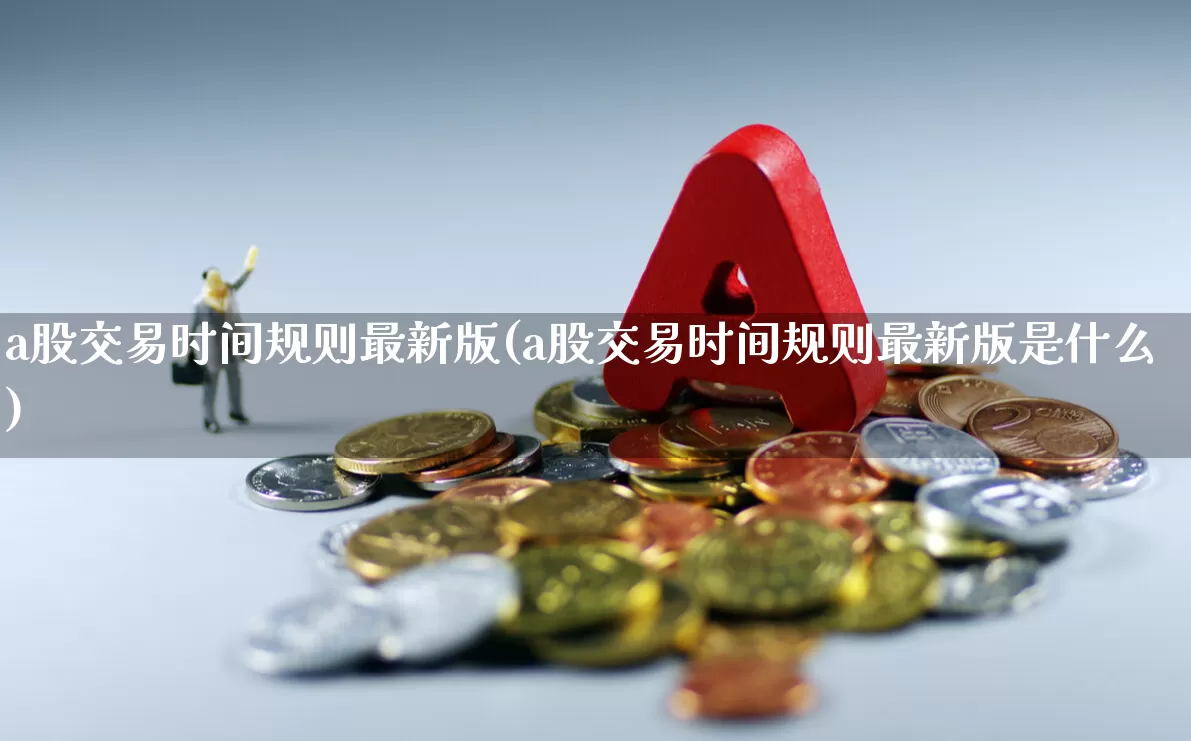 a股交易时间规则最新版(a股交易时间规则最新版是什么)_https://www.xzdzchf.com_上交所_第1张