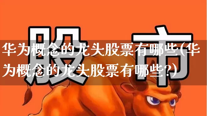 华为概念的龙头股票有哪些(华为概念的龙头股票有哪些?)_https://www.xzdzchf.com_科创板_第1张