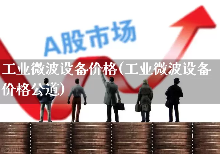 工业微波设备价格(工业微波设备价格公道)_https://www.xzdzchf.com_创业板_第1张