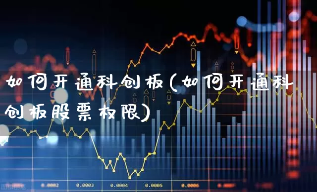 如何开通科创板(如何开通科创板股票权限)_https://www.xzdzchf.com_科创板_第1张