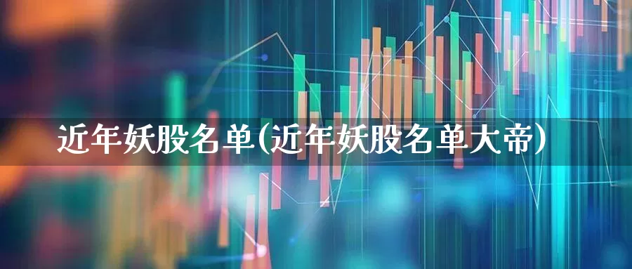 近年妖股名单(近年妖股名单大帝)_https://www.xzdzchf.com_科创板_第1张