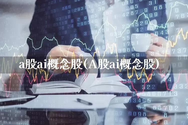 a股ai概念股(A股ai概念股)_https://www.xzdzchf.com_深交所_第1张
