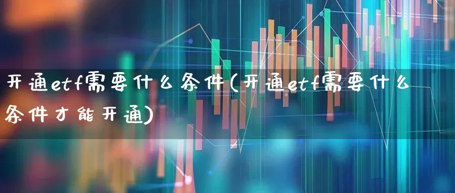 开通etf需要什么条件(开通etf需要什么条件才能开通)_https://www.xzdzchf.com_北交所_第1张