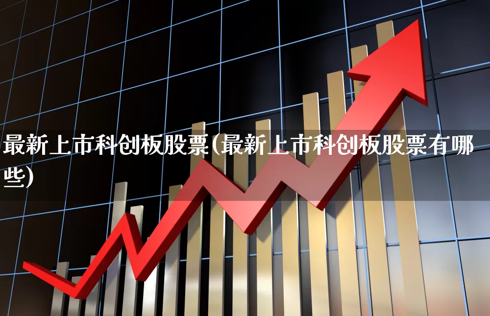最新上市科创板股票(最新上市科创板股票有哪些)_https://www.xzdzchf.com_北交所_第1张