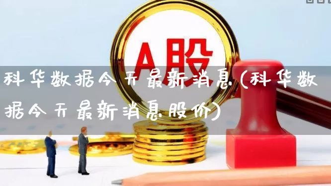 科华数据今天最新消息(科华数据今天最新消息股价)_https://www.xzdzchf.com_创业板_第1张