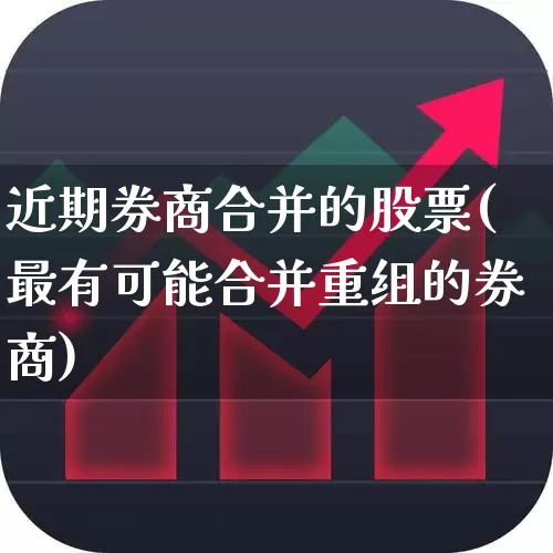 近期券商合并的股票(最有可能合并重组的券商)_https://www.xzdzchf.com_创业板_第1张