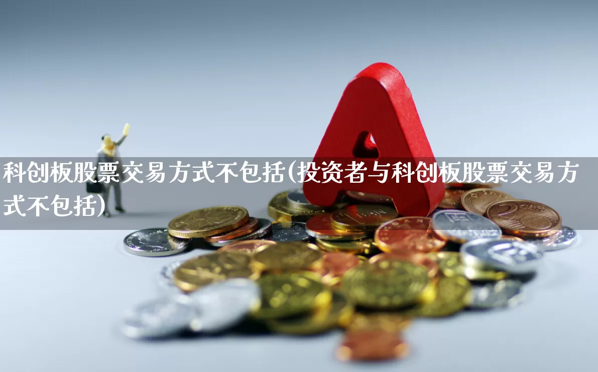 科创板股票交易方式不包括(投资者与科创板股票交易方式不包括)_https://www.xzdzchf.com_深交所_第1张