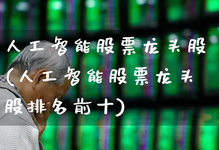 人工智能股票龙头股(人工智能股票龙头股排名前十)_https://www.xzdzchf.com_创业板_第1张