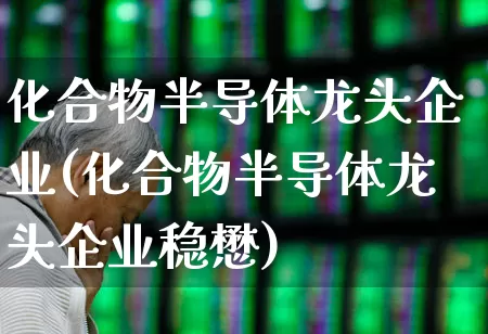 化合物半导体龙头企业(化合物半导体龙头企业稳懋)_https://www.xzdzchf.com_北交所_第1张