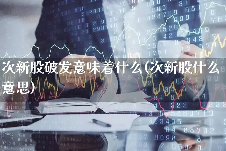 次新股破发意味着什么(次新股什么意思)_https://www.xzdzchf.com_创业板_第1张