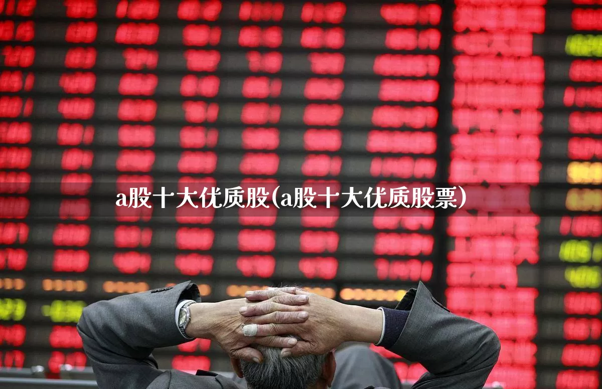 a股十大优质股(a股十大优质股票)_https://www.xzdzchf.com_深交所_第1张